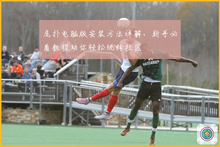 虎扑电脑版安装方法详解，新手必看教程助你轻松玩转社区