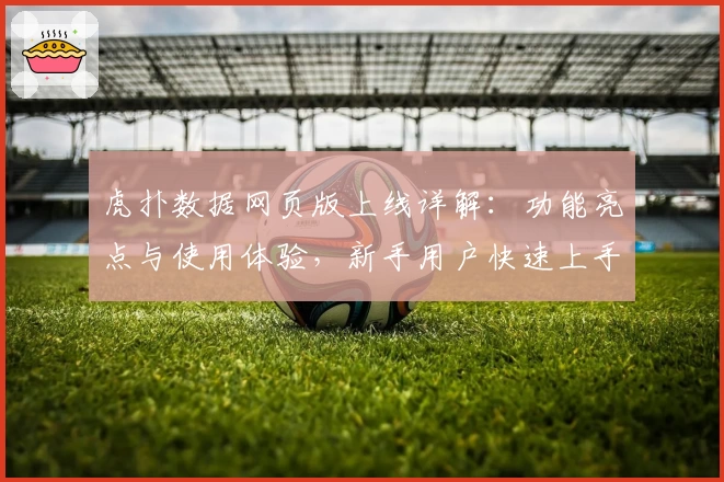 虎扑数据网页版上线详解：功能亮点与使用体验，新手用户快速上手指南！
