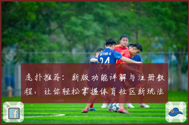 虎扑推荐：新版功能详解与注册教程，让你轻松掌握体育社区新玩法