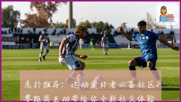 虎扑推荐：运动爱好者必备社区，零距离互动带给你全新社交体验