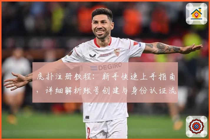 虎扑注册教程：新手快速上手指南，详细解析账号创建与身份认证流程