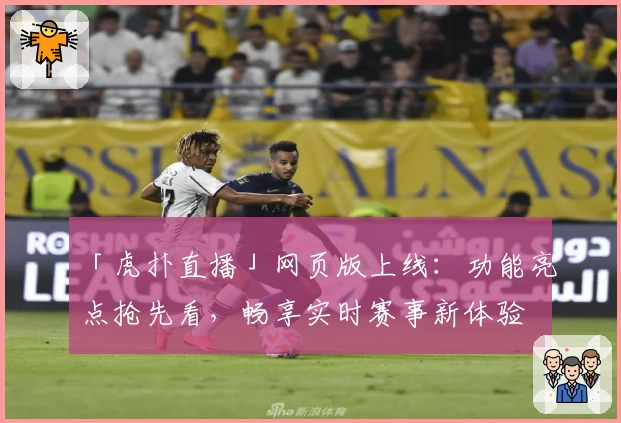 「虎扑直播」网页版上线：功能亮点抢先看，畅享实时赛事新体验