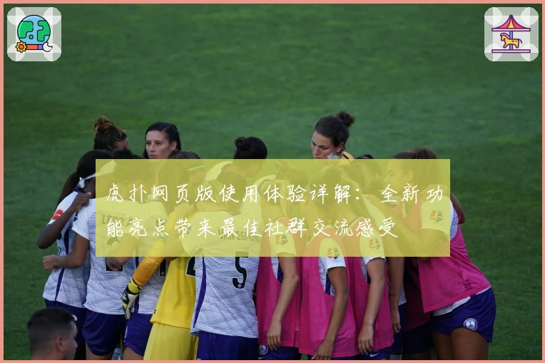 虎扑网页版使用体验详解:全新功能亮点带来最佳社群交流感受