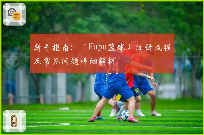 新手指南：「Hupu篮球」注册流程及常见问题详细解析