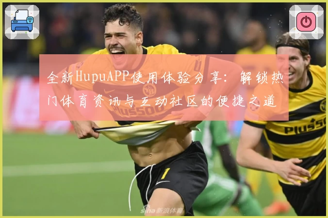 全新HupuAPP使用体验分享：解锁热门体育资讯与互动社区的便捷之道