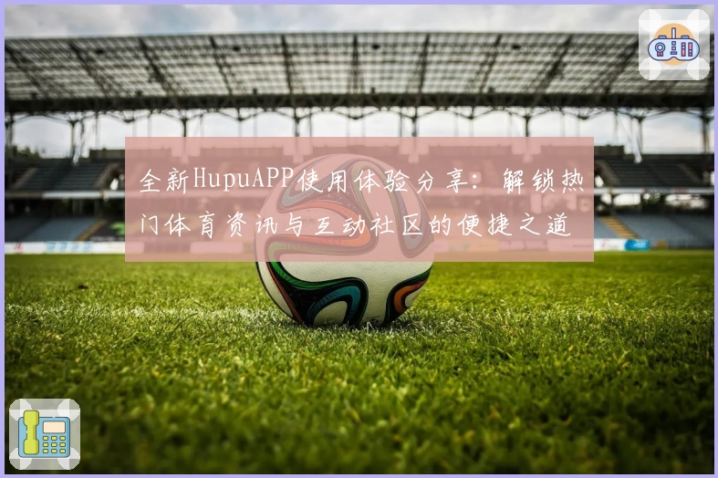 全新HupuAPP使用体验分享:解锁热门体育资讯与互动社区的便捷之道