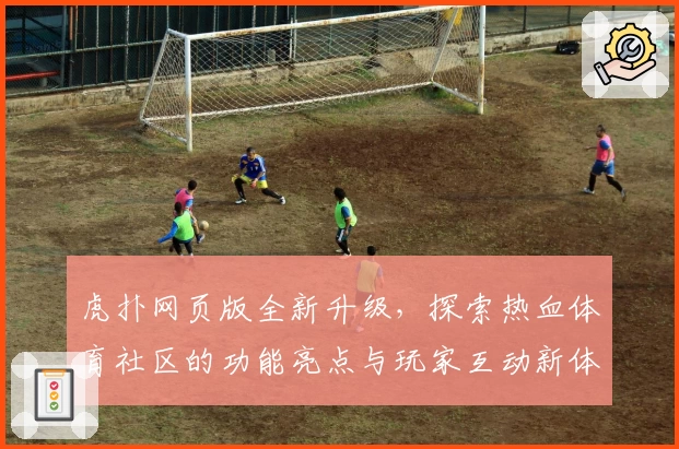 虎扑网页版全新升级，探索热血体育社区的功能亮点与玩家互动新体验