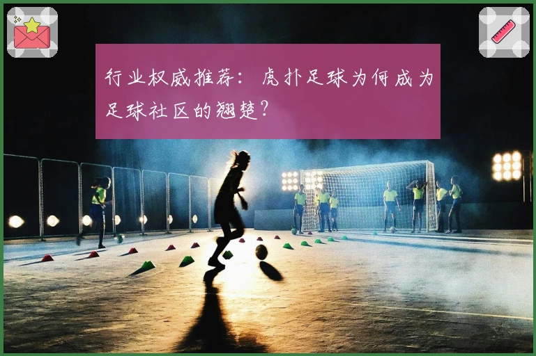 行业权威推荐:虎扑足球为何成为足球社区的翘楚?