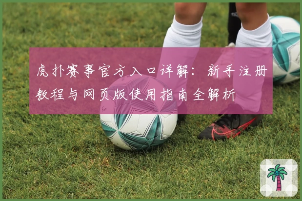 虎扑赛事官方入口详解:新手注册教程与网页版使用指南全解析