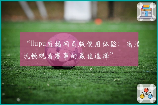 “Hupu直播网页版使用体验：高清流畅观看赛事的最佳选择”