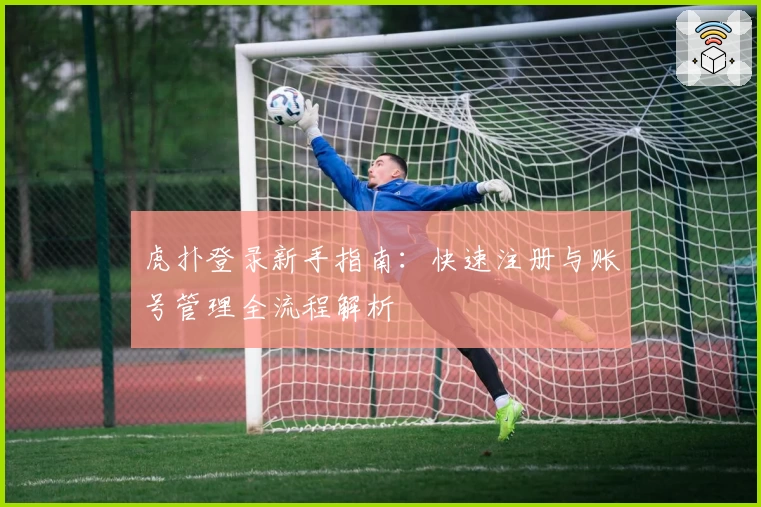 虎扑登录新手指南：快速注册与账号管理全流程解析