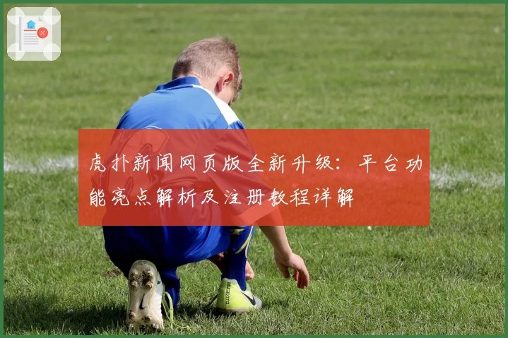虎扑新闻网页版全新升级：平台功能亮点解析及注册教程详解