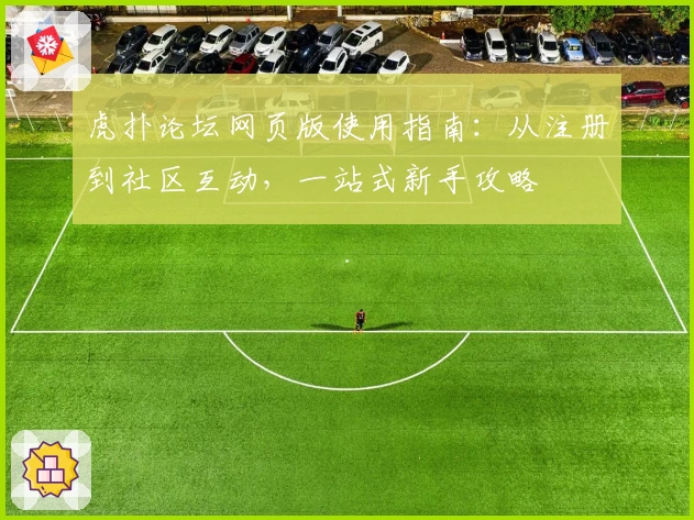虎扑论坛网页版使用指南：从注册到社区互动，一站式新手攻略