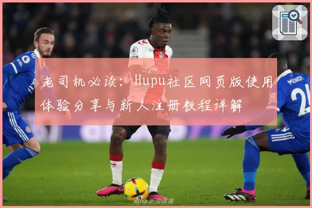 老司机必读：Hupu社区网页版使用体验分享与新人注册教程详解
