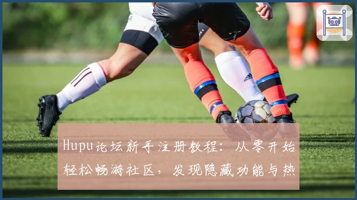 Hupu论坛新手注册教程：从零开始轻松畅游社区，发现隐藏功能与热门话题