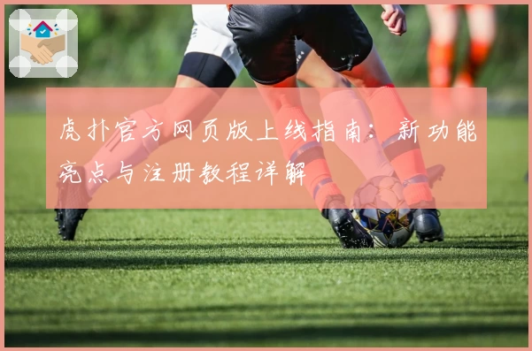 虎扑官方网页版上线指南：新功能亮点与注册教程详解