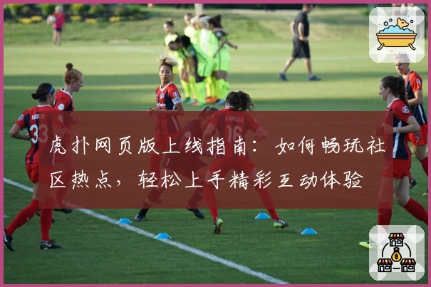 虎扑网页版上线指南：如何畅玩社区热点，轻松上手精彩互动体验