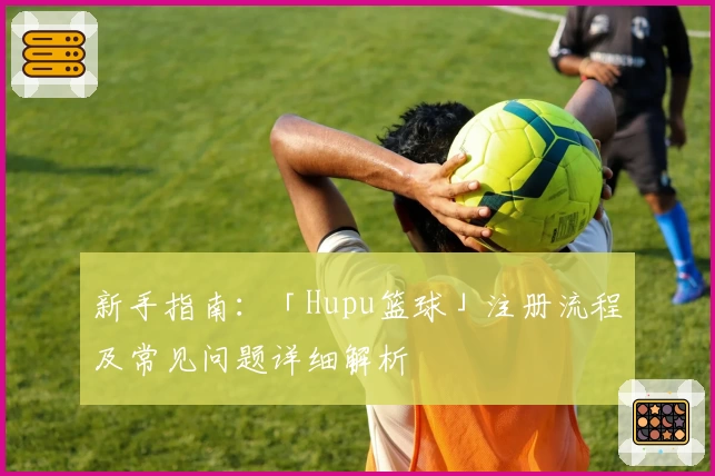 新手指南：「Hupu篮球」注册流程及常见问题详细解析