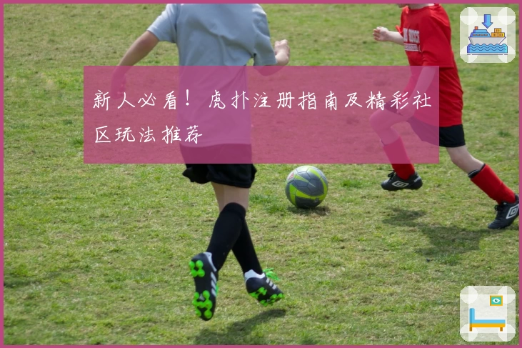 新人必看！虎扑注册指南及精彩社区玩法推荐