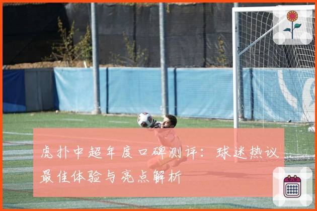 虎扑中超年度口碑测评：球迷热议最佳体验与亮点解析