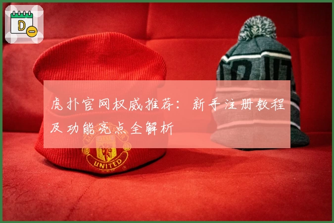 虎扑官网权威推荐：新手注册教程及功能亮点全解析