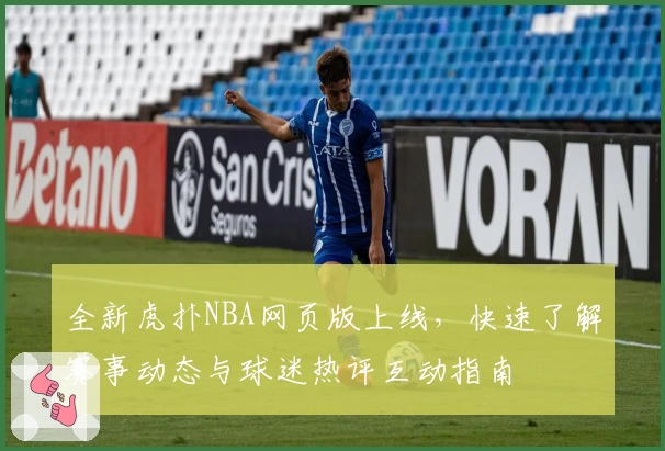 全新虎扑NBA网页版上线,快速了解赛事动态与球迷热评互动指南