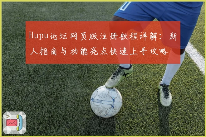 Hupu论坛网页版注册教程详解：新人指南与功能亮点快速上手攻略