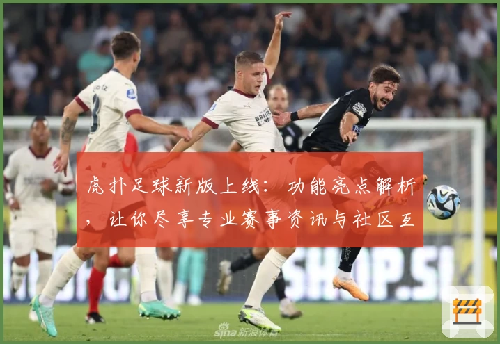 虎扑足球新版上线：功能亮点解析，让你尽享专业赛事资讯与社区互动体验