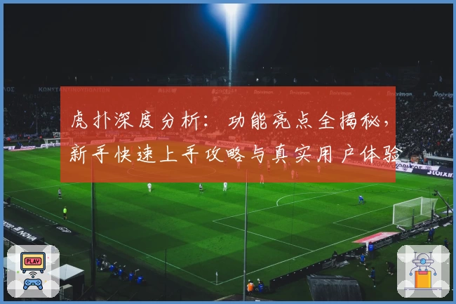 虎扑深度分析:功能亮点全揭秘,新手快速上手攻略与真实用户体验分享