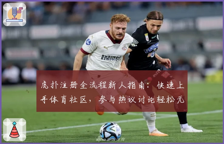 虎扑注册全流程新人指南：快速上手体育社区，参与热议讨论轻松无压力