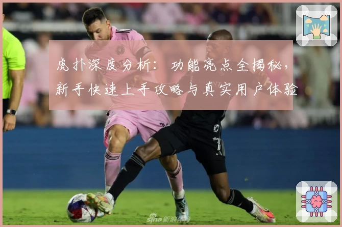 虎扑深度分析：功能亮点全揭秘，新手快速上手攻略与真实用户体验分享